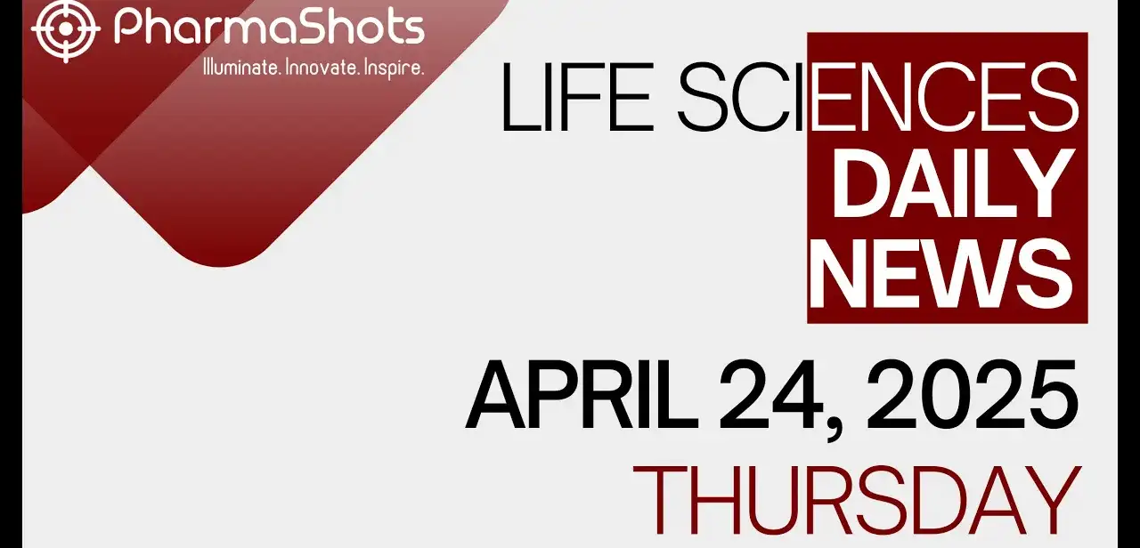 LIFE SCIENCES DAILY NEWS APRIL 24, 2025 PHARMASHOTS