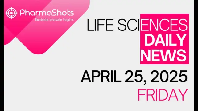 LIFE SCIENCES DAILY NEWS APRIL 25, 2025 PHARMASHOTS