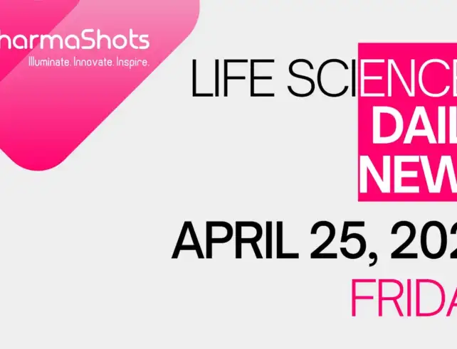 LIFE SCIENCES DAILY NEWS APRIL 25, 2025 PHARMASHOTS